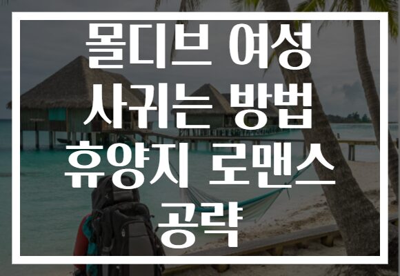 몰디브 여성 사귀는 방법 휴양지 로맨스 공략