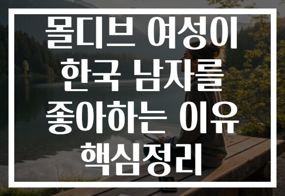 몰디브 여성이 한국 남자를 좋아하는 이유 핵심정리