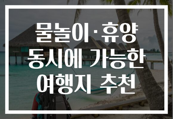 물놀이·휴양 동시에 가능한 여행지 추천