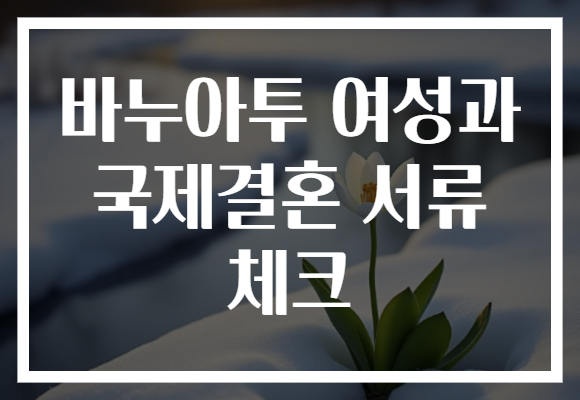바누아투 여성과 국제결혼 서류 체크
