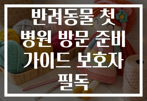 반려동물 첫 병원 방문 준비 가이드 보호자 필독