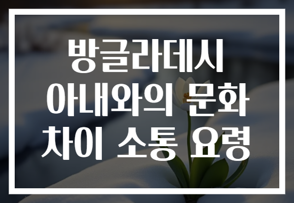 방글라데시 아내와의 문화 차이 소통 요령