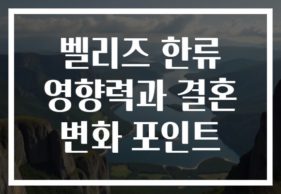 벨리즈 한류 영향력과 결혼 변화 포인트