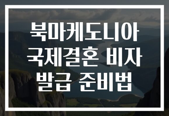 북마케도니아 국제결혼 비자 발급 준비법