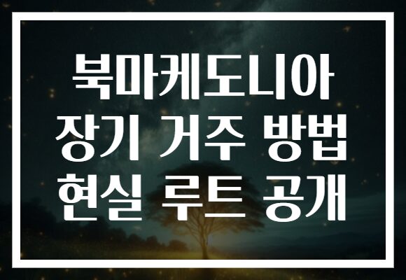 북마케도니아 장기 거주 방법 현실 루트 공개