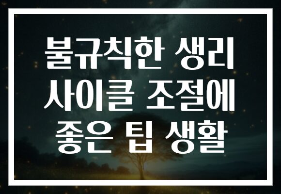 불규칙한 생리 사이클 조절에 좋은 팁 생활