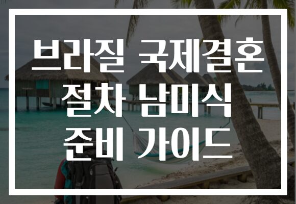 브라질 국제결혼 절차 남미식 준비 가이드