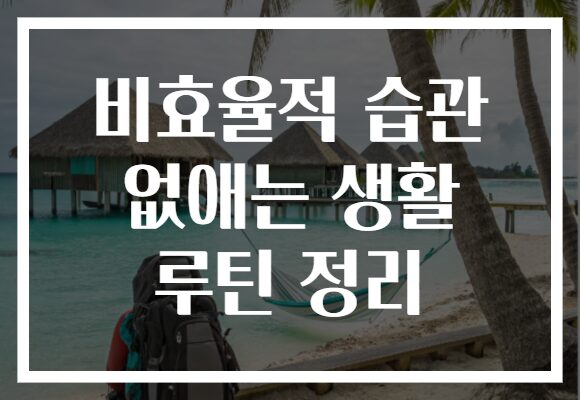 비효율적 습관 없애는 생활 루틴 정리