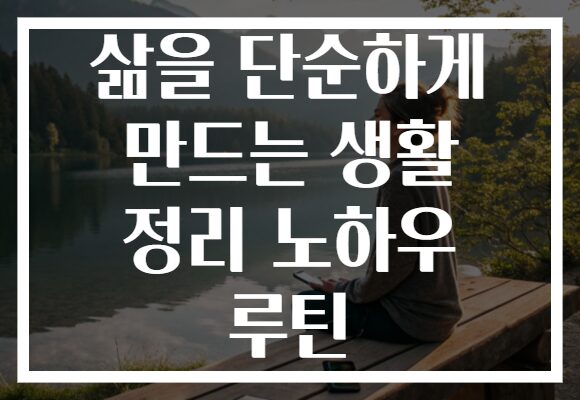 삶을 단순하게 만드는 생활 정리 노하우 루틴