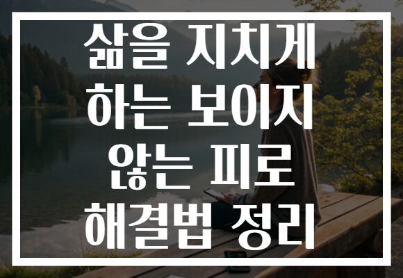 삶을 지치게 하는 보이지 않는 피로 해결법 정리
