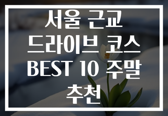 서울 근교 드라이브 코스 BEST 10 주말 추천