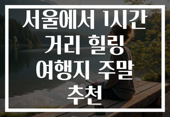 서울에서 1시간 거리 힐링 여행지 주말 추천