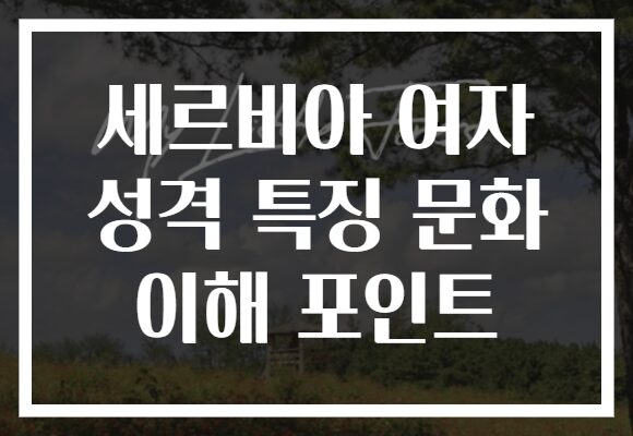 세르비아 여자 성격 특징 문화 이해 포인트