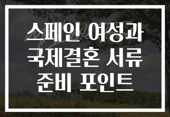 스페인 여성과 국제결혼 서류 준비 포인트