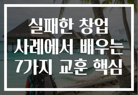 실패한 창업 사례에서 배우는 7가지 교훈 핵심