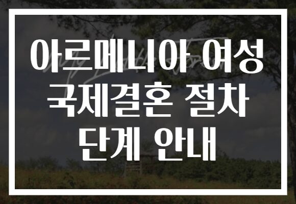 아르메니아 여성 국제결혼 절차 단계 안내