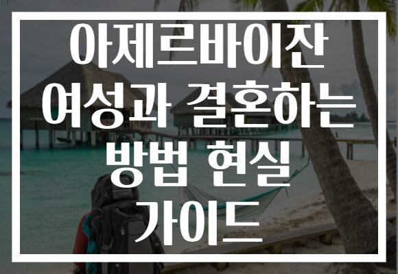 아제르바이잔 여성과 결혼하는 방법 현실 가이드