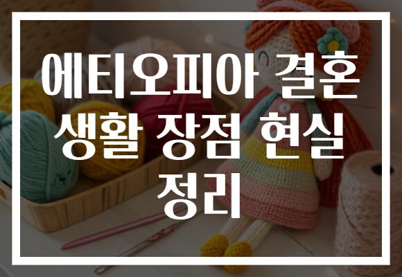 에티오피아 결혼 생활 장점 현실 정리