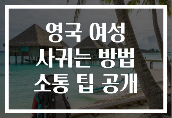 영국 여성 사귀는 방법 소통 팁 공개
