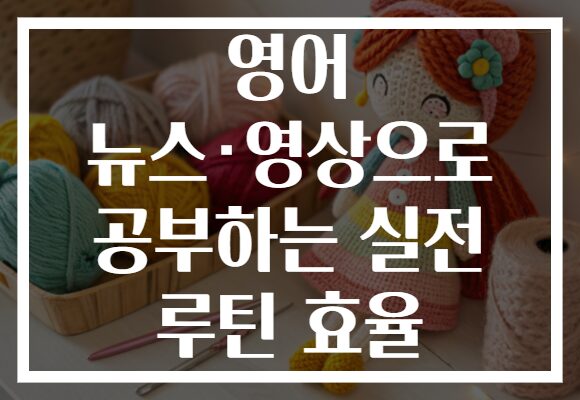 영어 뉴스·영상으로 공부하는 실전 루틴 효율