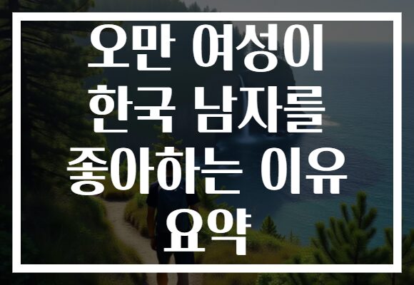 오만 여성이 한국 남자를 좋아하는 이유 요약