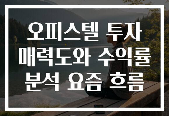 오피스텔 투자 매력도와 수익률 분석 요즘 흐름