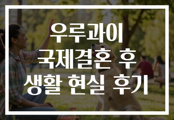 우루과이 국제결혼 후 생활 현실 후기