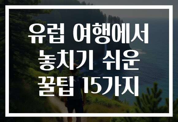 유럽 여행에서 놓치기 쉬운 꿀팁 15가지