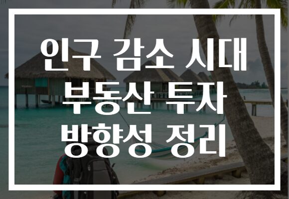 인구 감소 시대 부동산 투자 방향성 정리