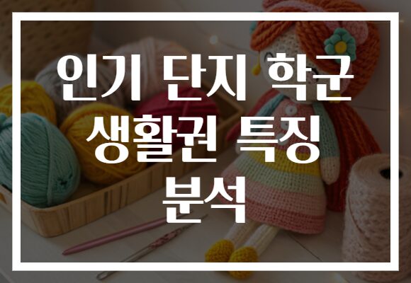 인기 단지 학군 생활권 특징 분석