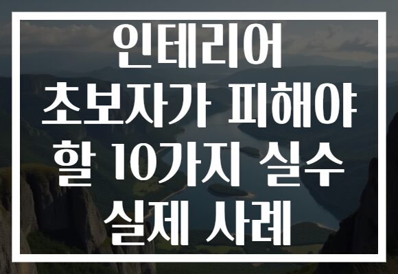 인테리어 초보자가 피해야 할 10가지 실수 실제 사례