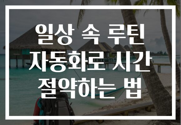 일상 속 루틴 자동화로 시간 절약하는 법