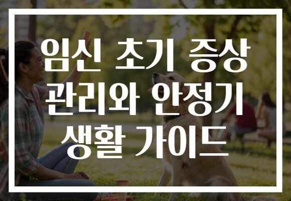 임신 초기 증상 관리와 안정기 생활 가이드
