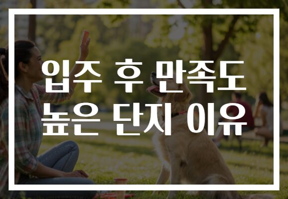 입주 후 만족도 높은 단지 이유