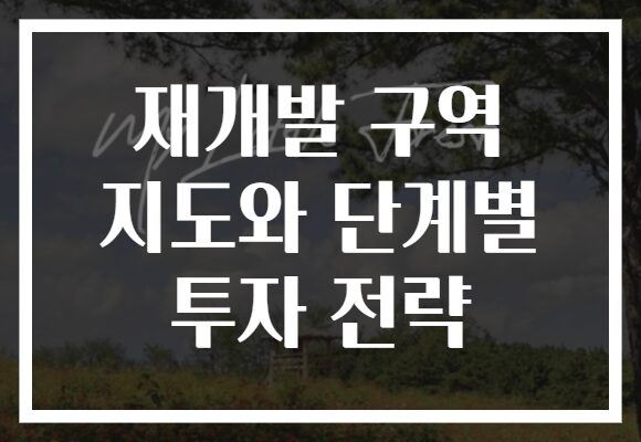 재개발 구역 지도와 단계별 투자 전략