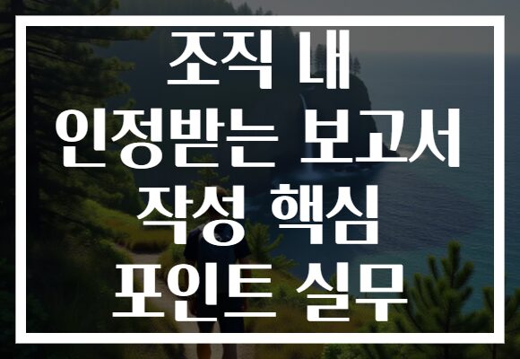 조직 내 인정받는 보고서 작성 핵심 포인트 실무