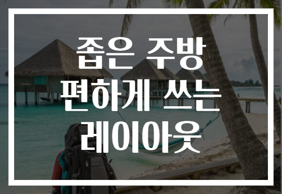 좁은 주방 편하게 쓰는 레이아웃