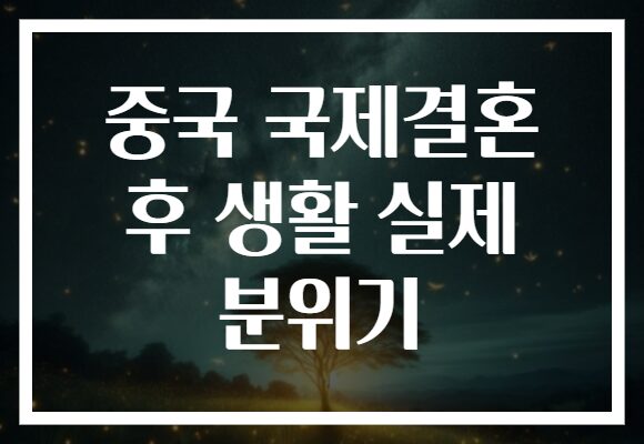 중국 국제결혼 후 생활 실제 분위기