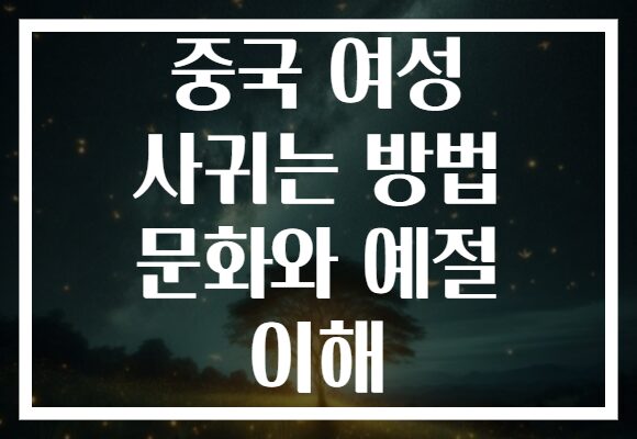 중국 여성 사귀는 방법 문화와 예절 이해