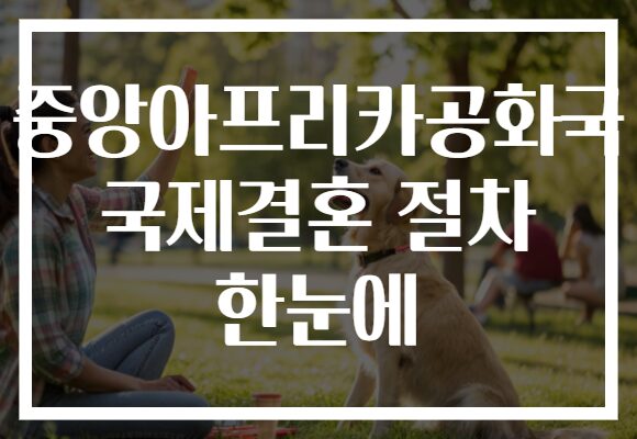 중앙아프리카공화국 국제결혼 절차 한눈에