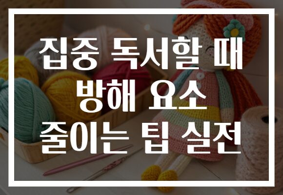 집중 독서할 때 방해 요소 줄이는 팁 실전