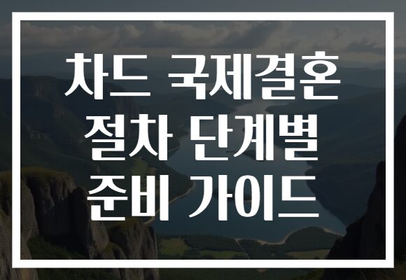 차드 국제결혼 절차 단계별 준비 가이드