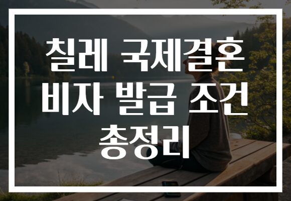 칠레 국제결혼 비자 발급 조건 총정리
