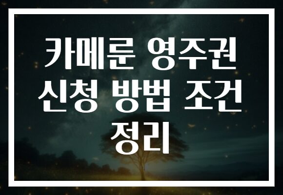 카메룬 영주권 신청 방법 조건 정리