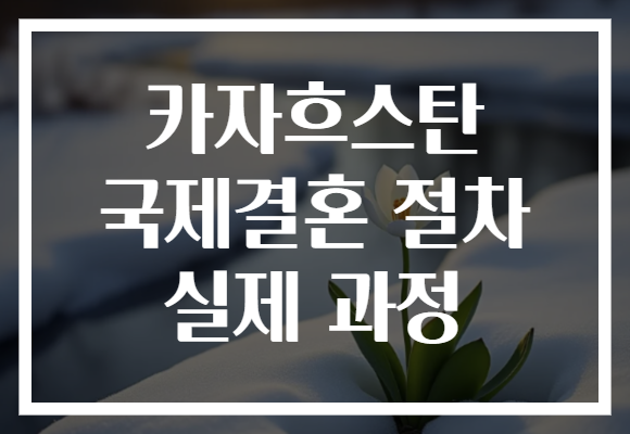 카자흐스탄 국제결혼 절차 실제 과정