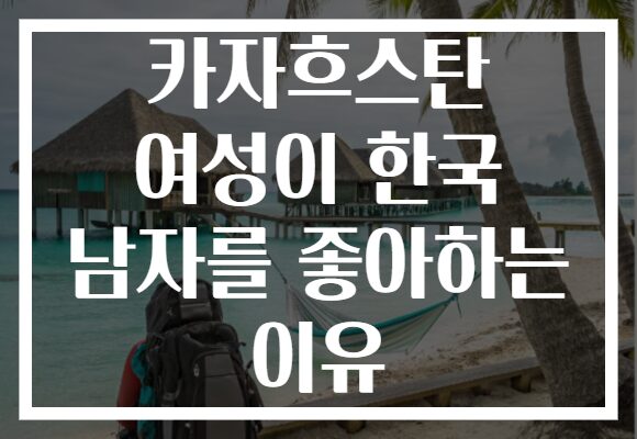 카자흐스탄 여성이 한국 남자를 좋아하는 이유