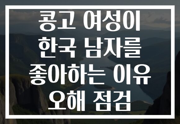 콩고 여성이 한국 남자를 좋아하는 이유 오해 점검