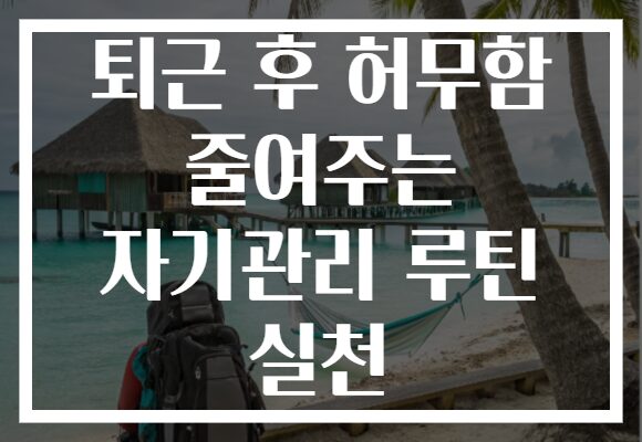 퇴근 후 허무함 줄여주는 자기관리 루틴 실천