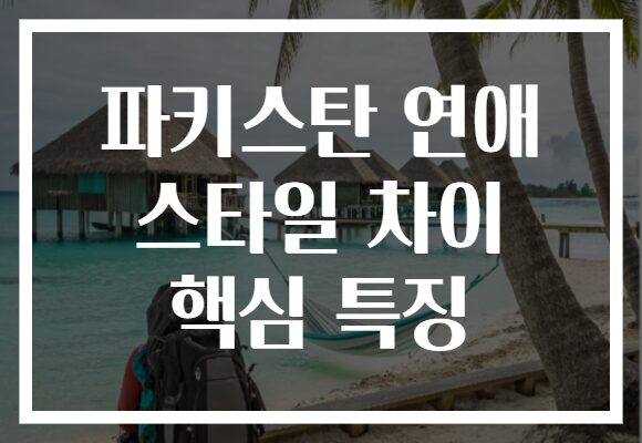 파키스탄 연애 스타일 차이 핵심 특징