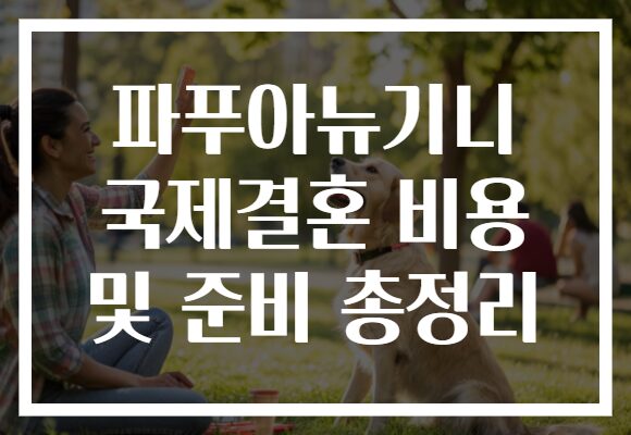 파푸아뉴기니 국제결혼 비용 및 준비 총정리